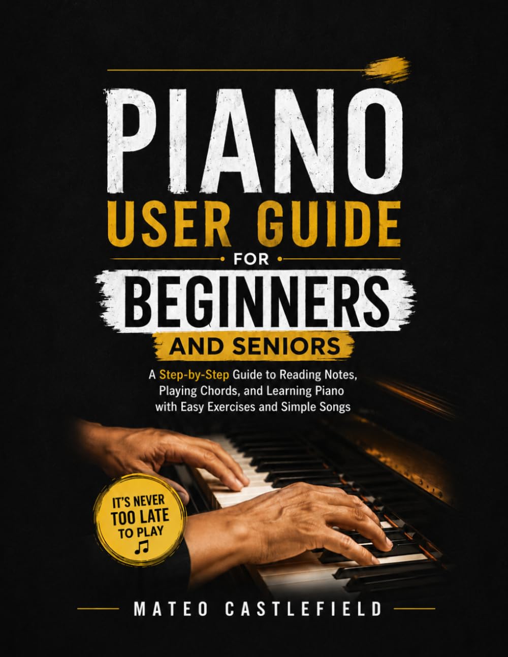 PIANO USER GUIDE FOR BEGINNERS AND SENIORS: A Step-By Step Guide to Reading Notes, Playing Chords, And Learning Piano with Easy Exercises and Simple Songs