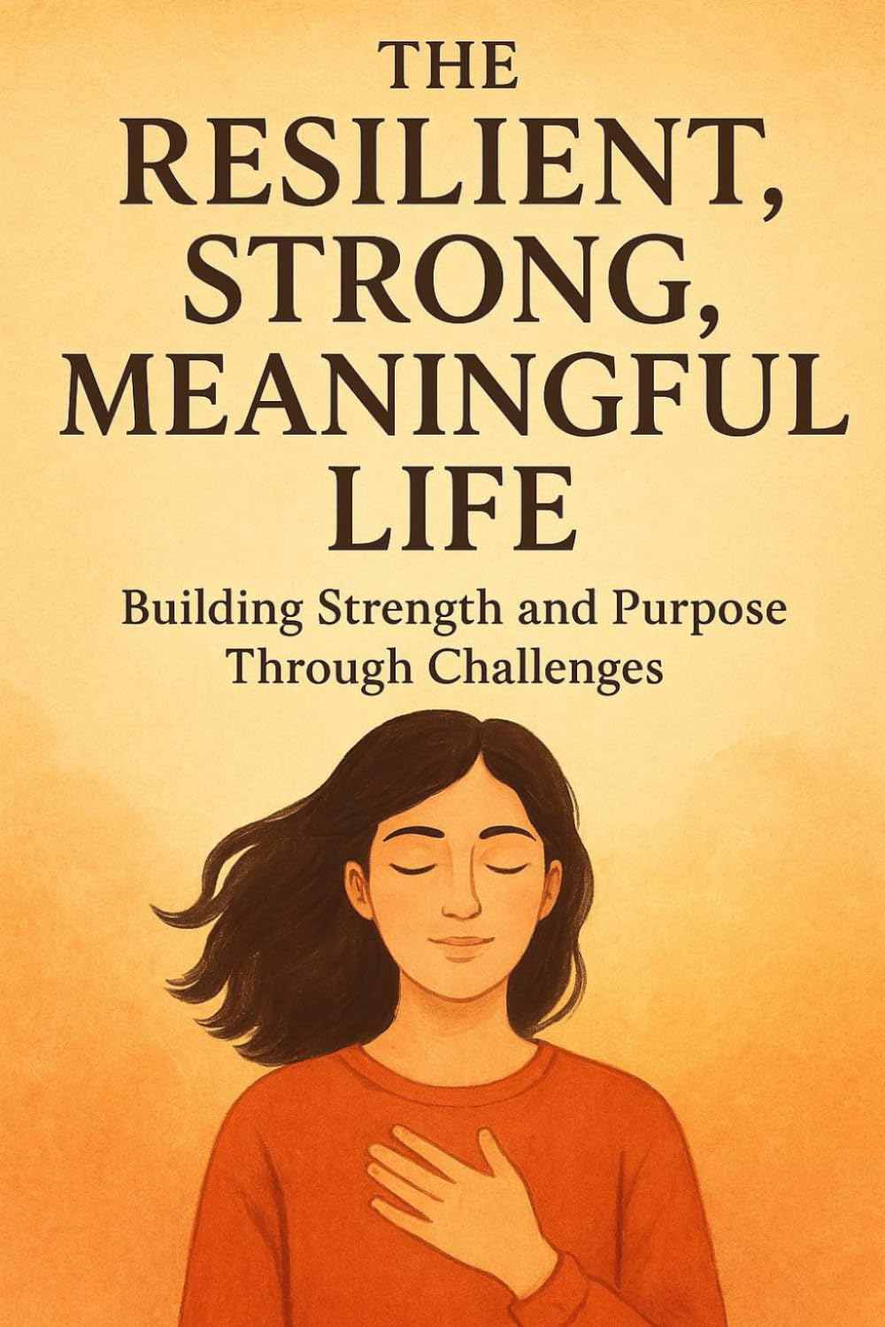 The Resilient, Strong, Meaningful Life: Building Strength and Purpose Through Challenges