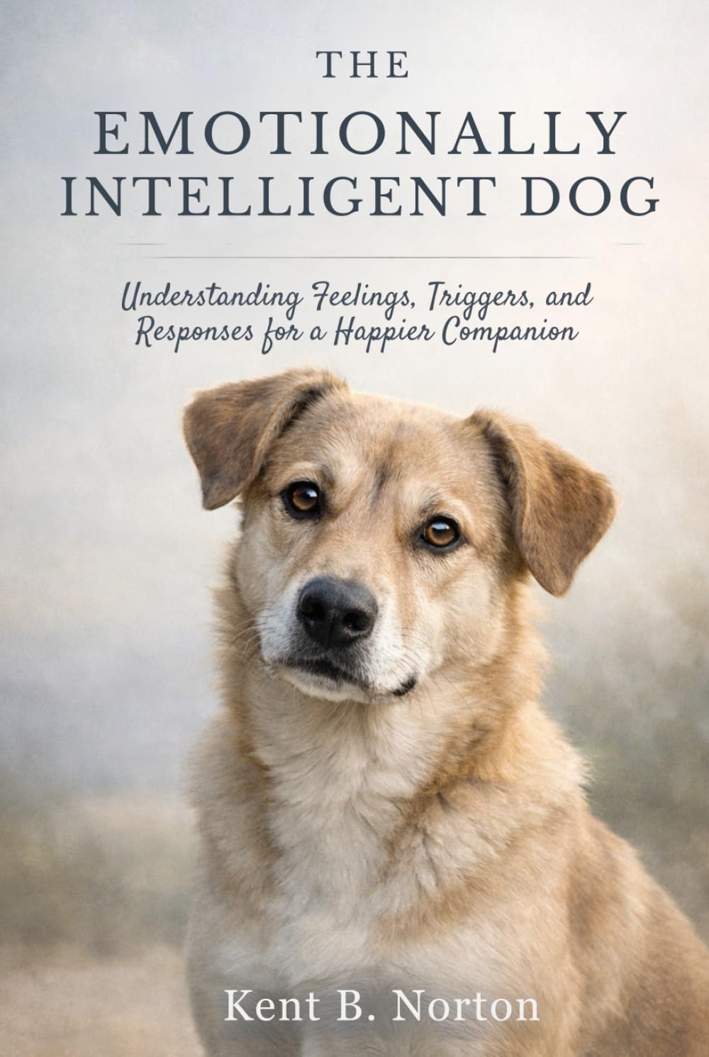 THE EMOTIONALLY INTELLIGENT DOG: Understanding Feelings, Triggers, and Responses for a Happier Companion