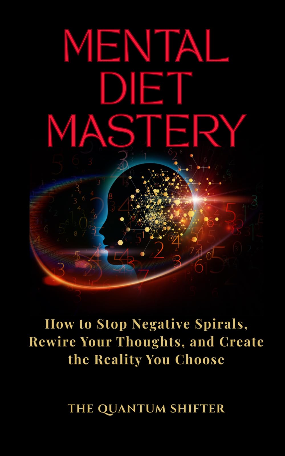 Mental Diet Mastery: How to Stop Negative Spirals, Rewire Your Thoughts, and Create the Reality You Choose (The Quantum Shifter Series)