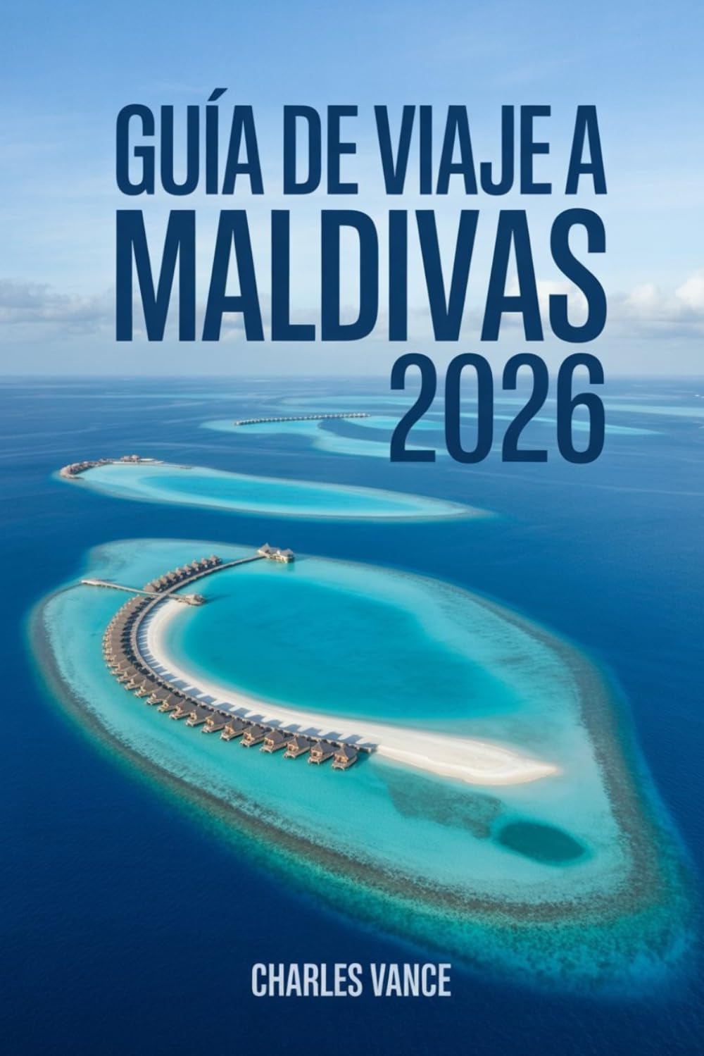 Guía de viaje a Maldivas 2026: Descubre el paraíso del Océano Índico: Playas cristalinas, islas privadas, cultura local y consejos prácticos para un viaje inolvidable