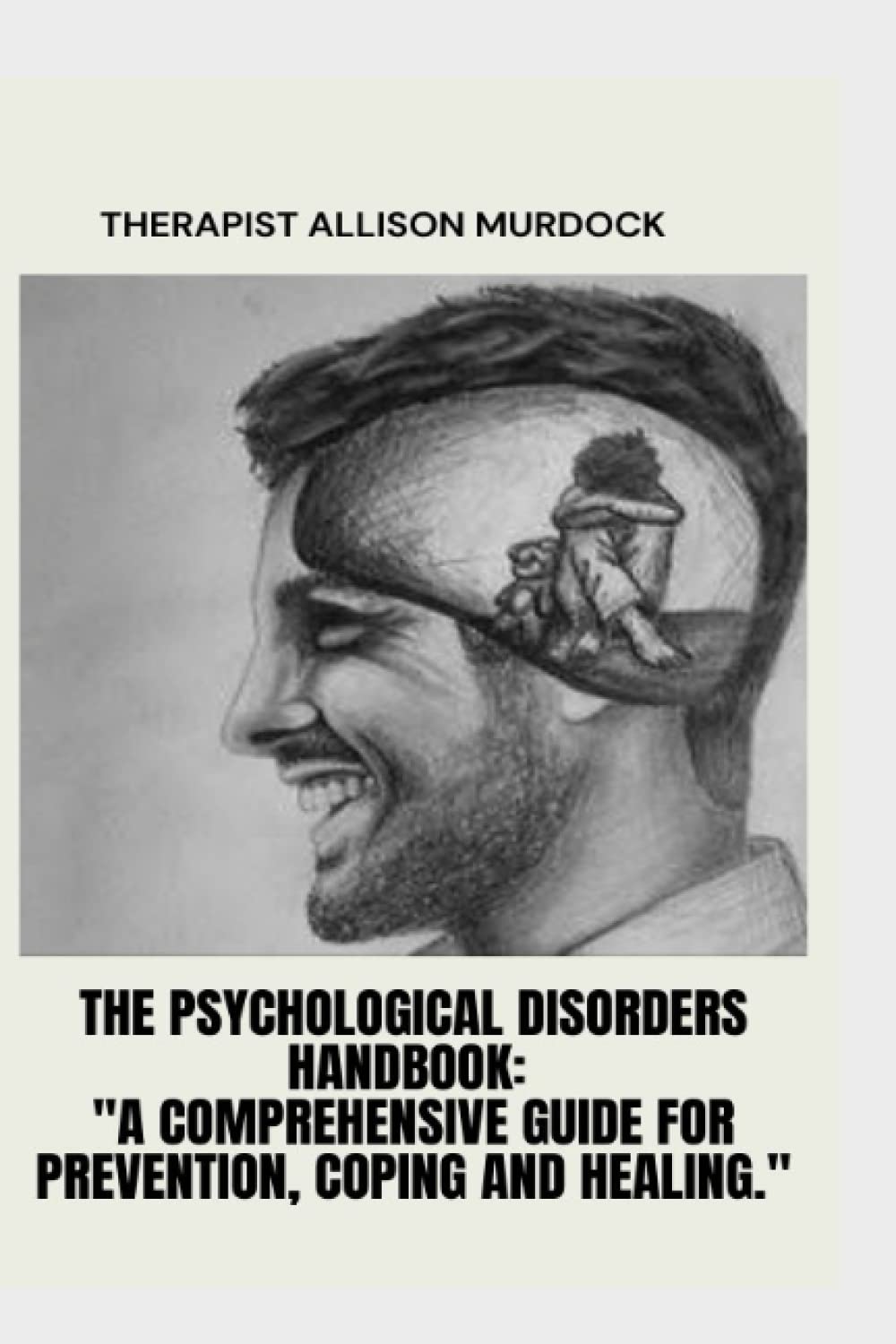 The Psychological Disorders Handbook: "A Comprehensive Guide For Prevention, Coping And Healing."