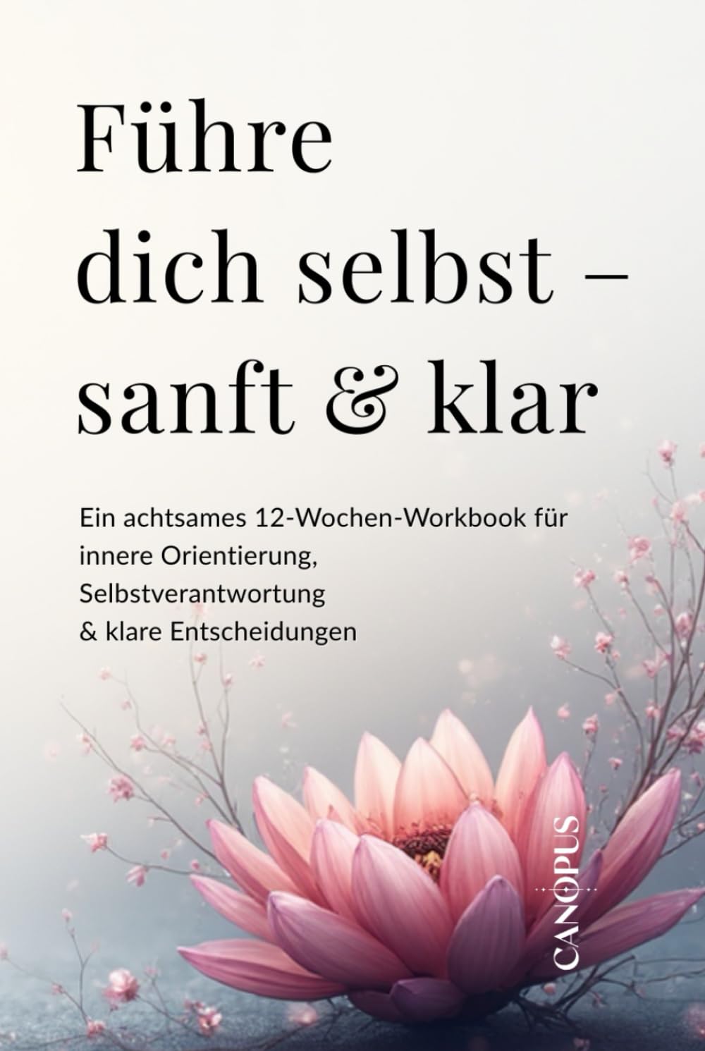 Führe dich selbst – sanft & klar: Ein achtsames 12-Wochen-Workbook für innere Orientierung, Selbstverantwortung & klare Entscheidungen (Serie 5 - Selbstführung & innere Stärke)