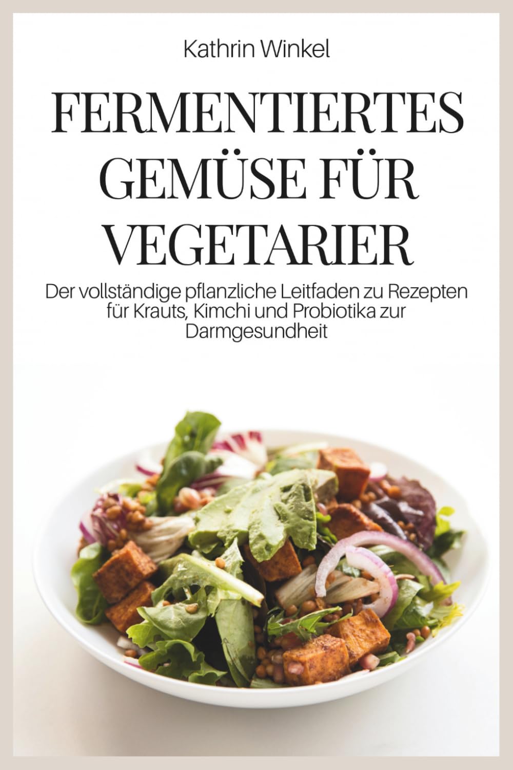 FERMENTIERTES GEMÜSE FÜR VEGETARIER: Der vollständige pflanzliche Leitfaden zu Rezepten für Krauts, Kimchi und Probiotika zur Darmgesundheit