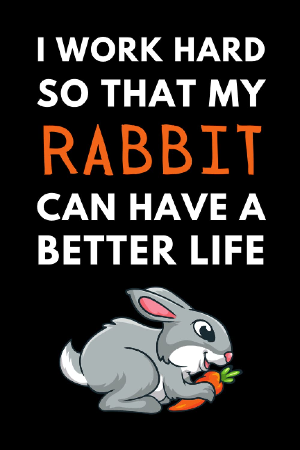 I Work Hard So My Rabbit Can Have A Better Life: Funny Rabbit Owner Notebook With Lined Pages, A Great Gift Idea For Rabbit Lovers
