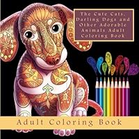 The Cute Cats, Darling Dogs and Other Adorable Animals Adult Coloring Book: A Meditation and Stress Relief Coloring Book for Grown-Ups (Antistress ... Cool Patterns, Henna and Zentangle Art) 154082263X Book Cover