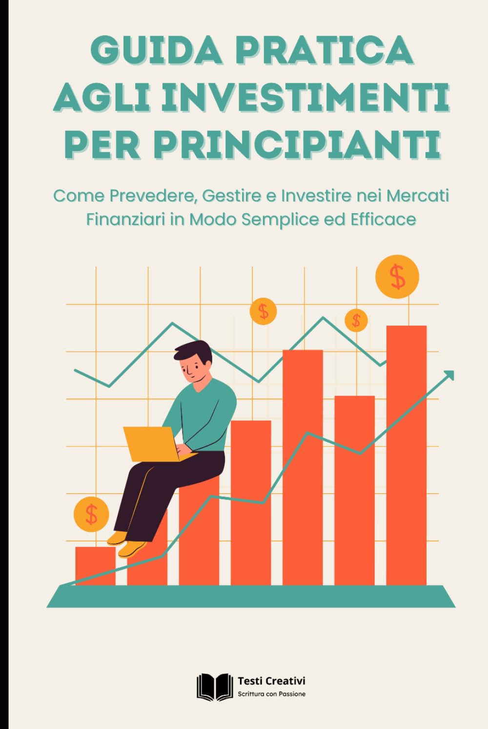 Guida Pratica agli Investimenti per Principianti: Come Prevedere, Gestire e Investire nei Mercati Finanziari in Modo Semplice ed Efficace (Rendita & Guadagni Pratici)