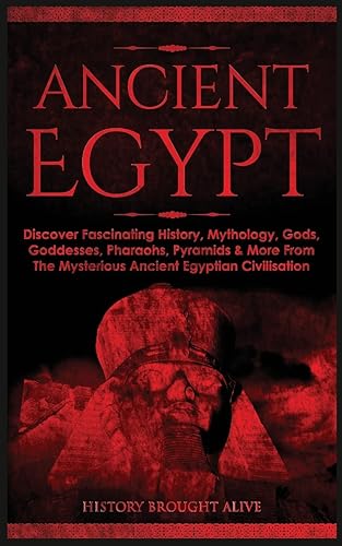 Ancient Egypt: Discover Fascinating History, Mythology, Gods, Goddesses, Pharaohs, Pyramids &amp; More From The Mysterious Ancient Egyptian Civilisation