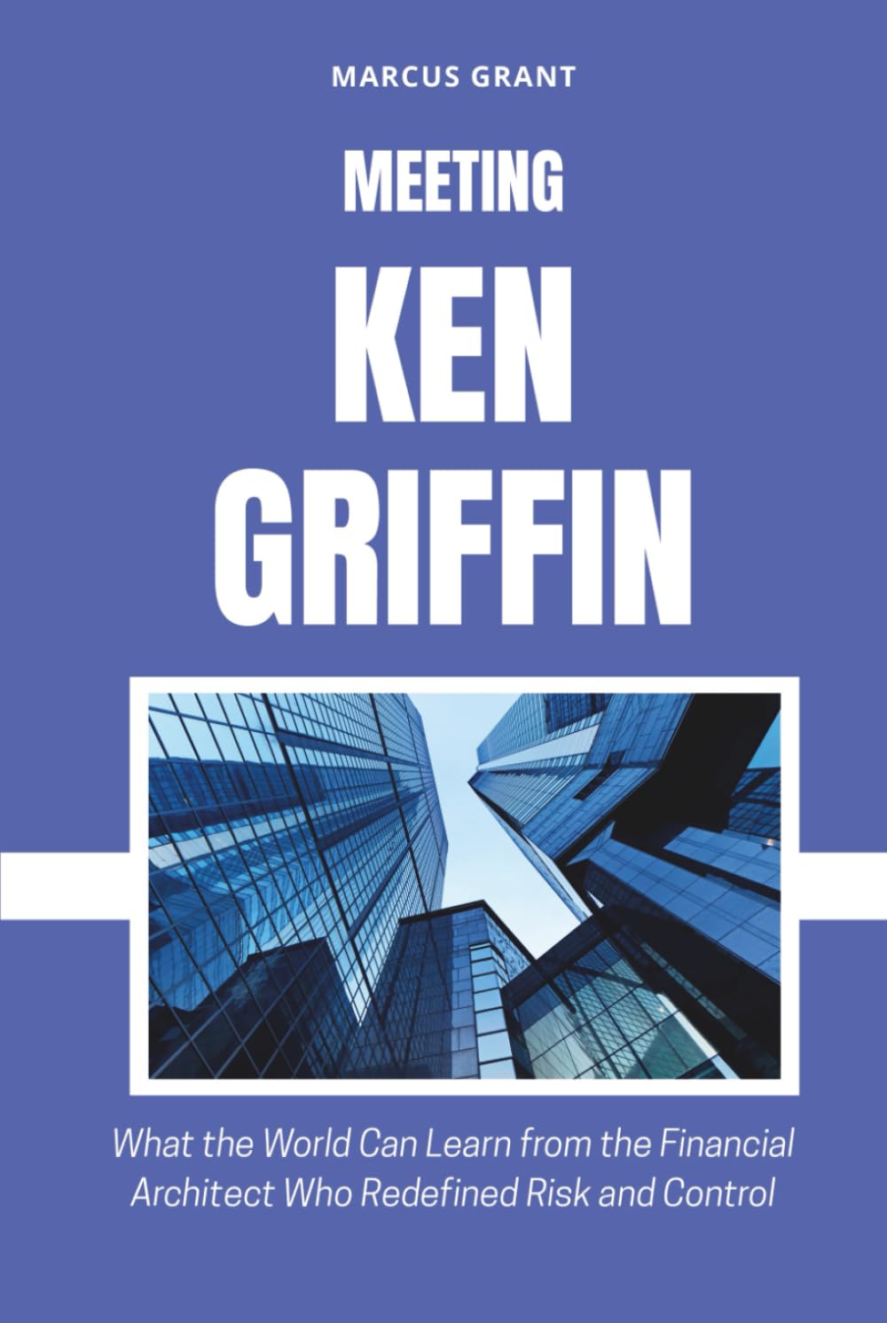 MEETING KEN GRIFFIN: What the World Can Learn from the Financial Architect Who Redefined Risk and Control (Billionaire Minds: Stories of Grit and Greatness)
