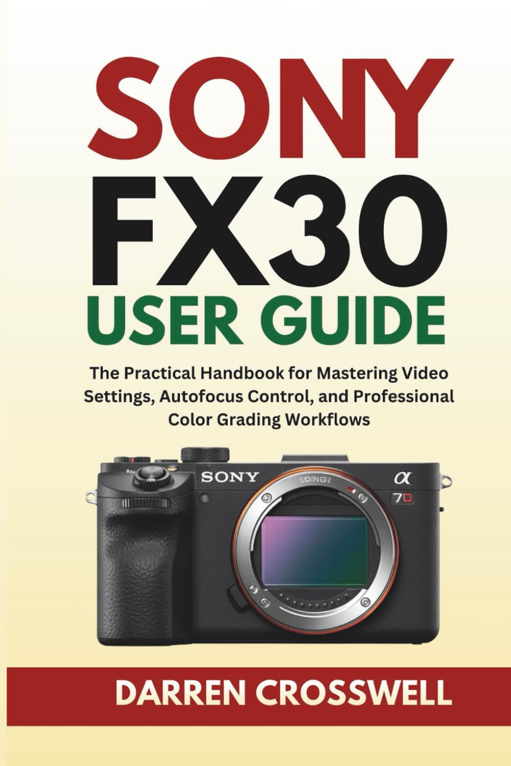 Sony FX30 User Guide: The Practical Handbook for Mastering Video Settings, Autofocus Control, and Professional Color Grading Workflows