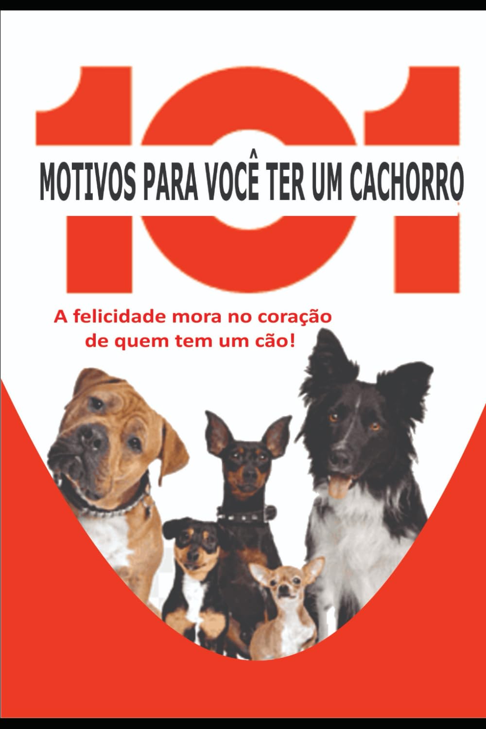 101 MOTIVOS PARA VOCÊ TER UM CACHORRO: A felicidade mora no coração de quem tem um cão.