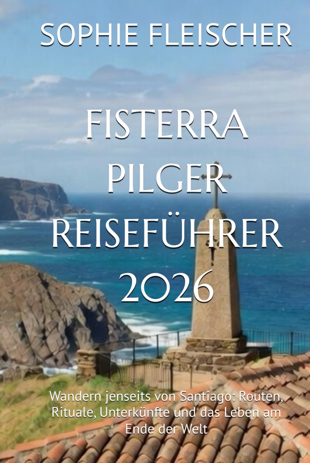 FISTERRA PILGER REISEFÜHRER 2026: Wandern jenseits von Santiago: Routen, Rituale, Unterkünfte und das Leben am Ende der Welt