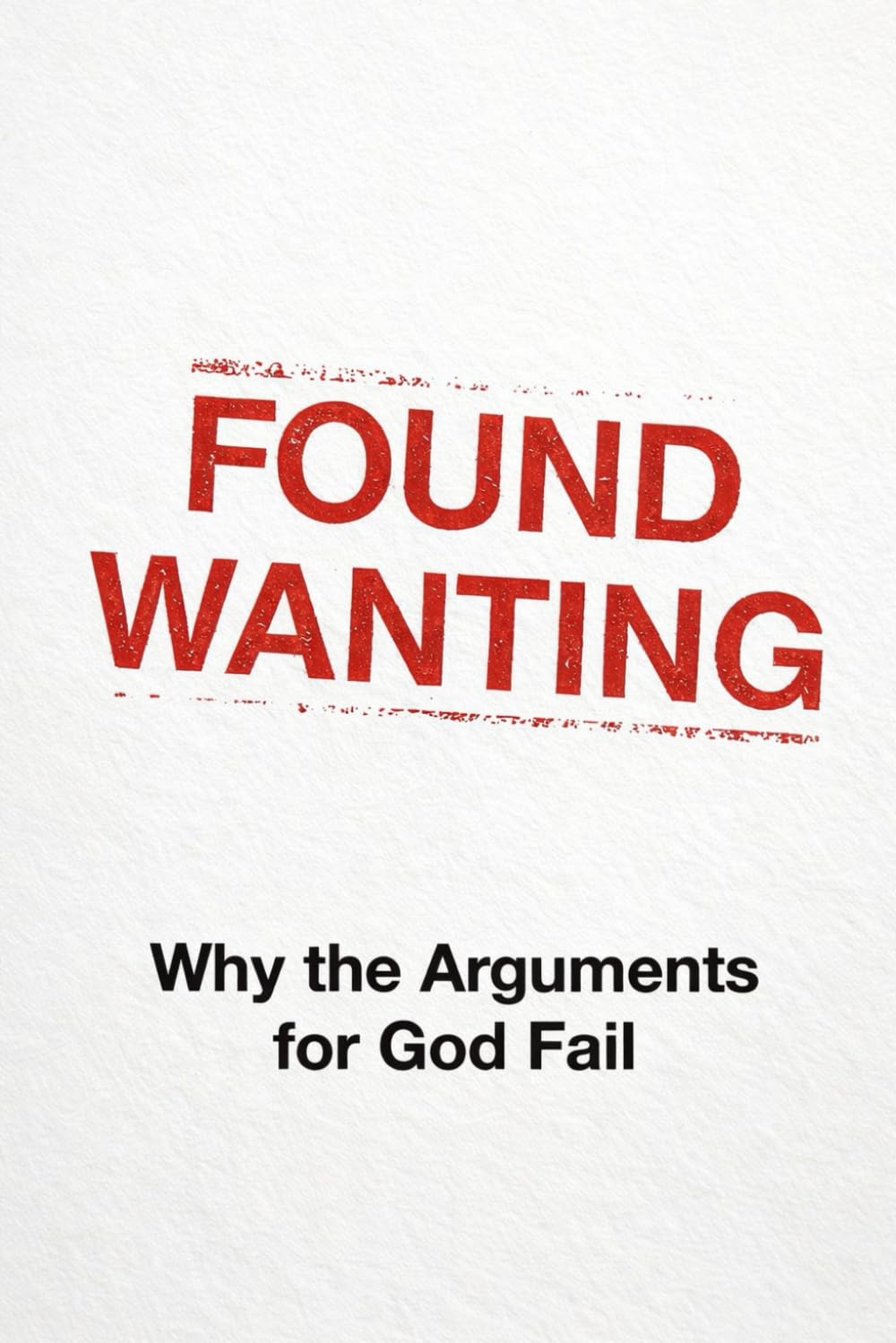 Found Wanting: Why the Arguments for God Fail