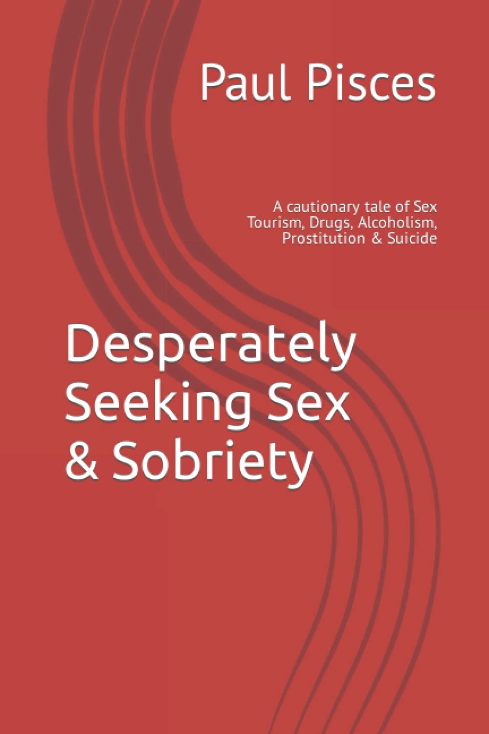 Desperately Seeking Sex & Sobriety: A cautionary tale of Sex Tourism, Drugs, Alcoholism, Prostitution & Suicide
