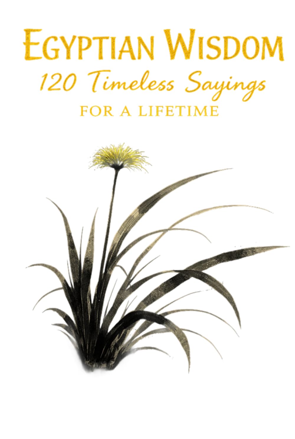 Egyptian Wisdom 120 Timeless Sayings for a Lifetime: Ancient Egyptian Proverbs Inspired by Timeless Teachings on Life, Character, and Balance (Timeless Wisdom from Around the World)