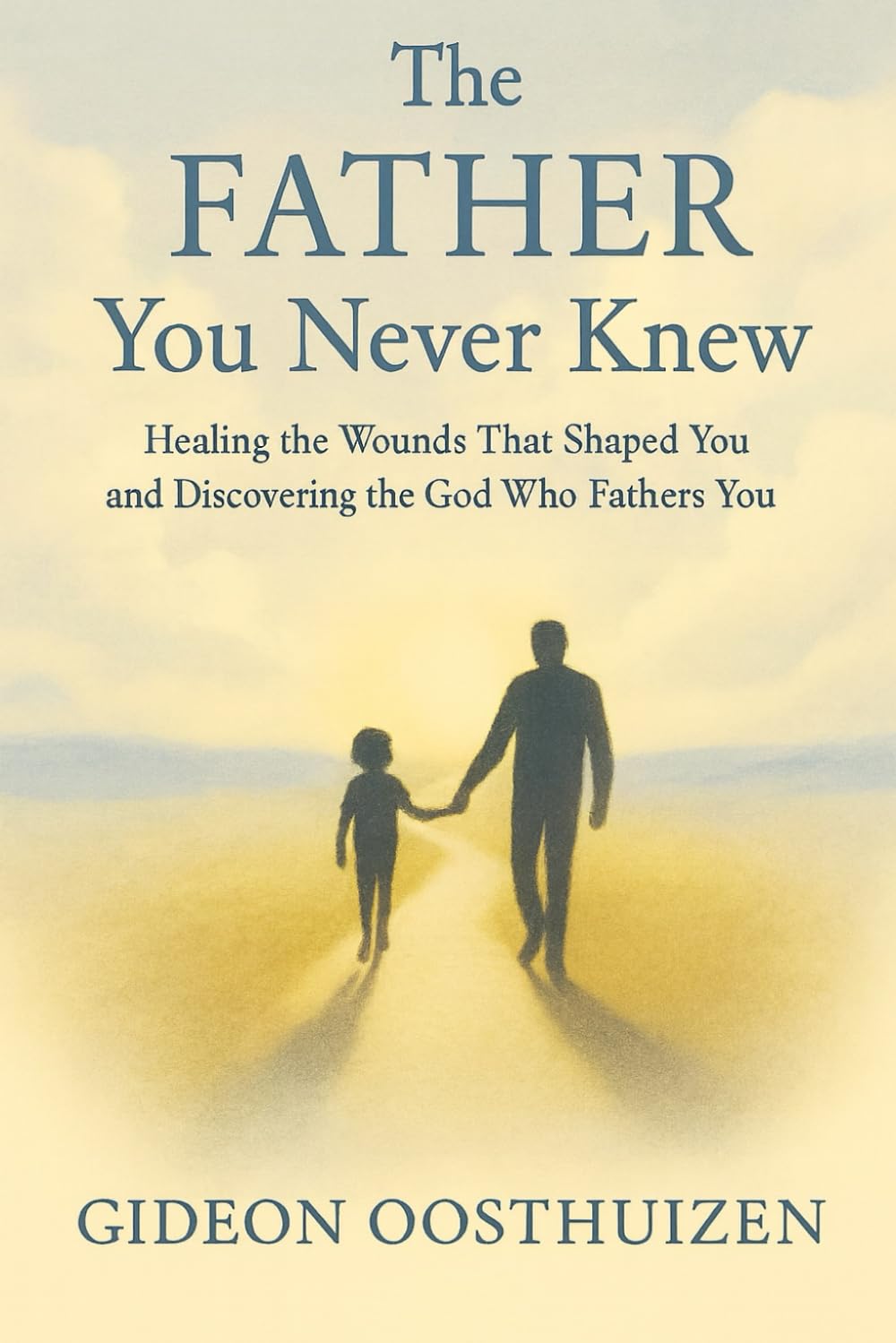 The Father You Never Knew: Healing the Wounds That Shaped You and Discovering the God Who Fathers You