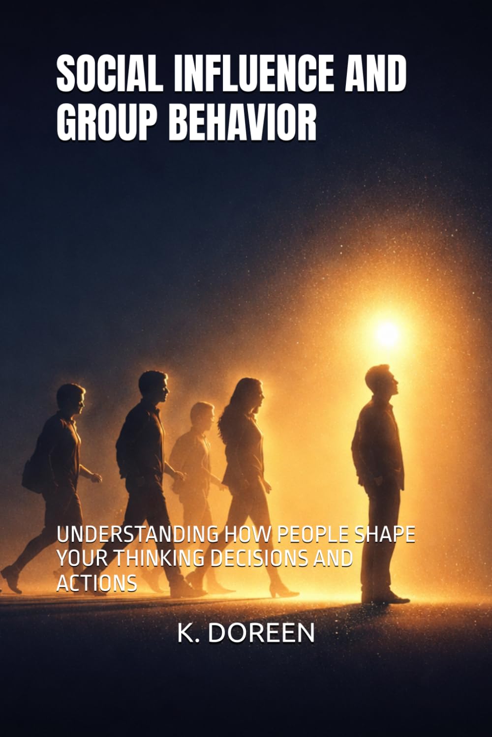 SOCIAL INFLUENCE AND GROUP BEHAVIOR: UNDERSTANDING HOW PEOPLE SHAPE YOUR THINKING DECISIONS AND ACTIONS