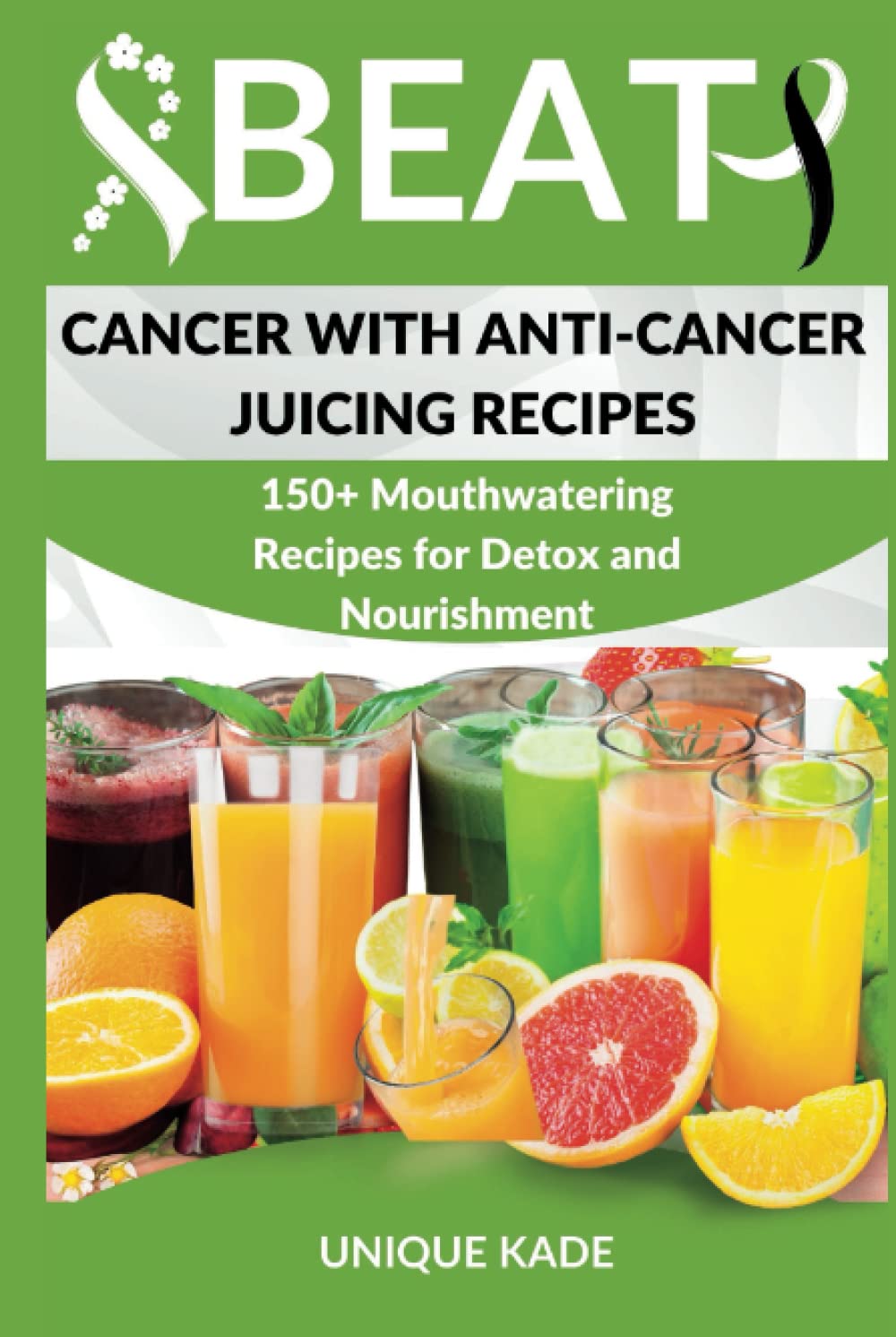 Beat Cancer with Anti-Cancer Juicing Recipes: 150+ Mouthwatering Recipes for Detox and Nourishment (Beat Diseases Daily with Juice)