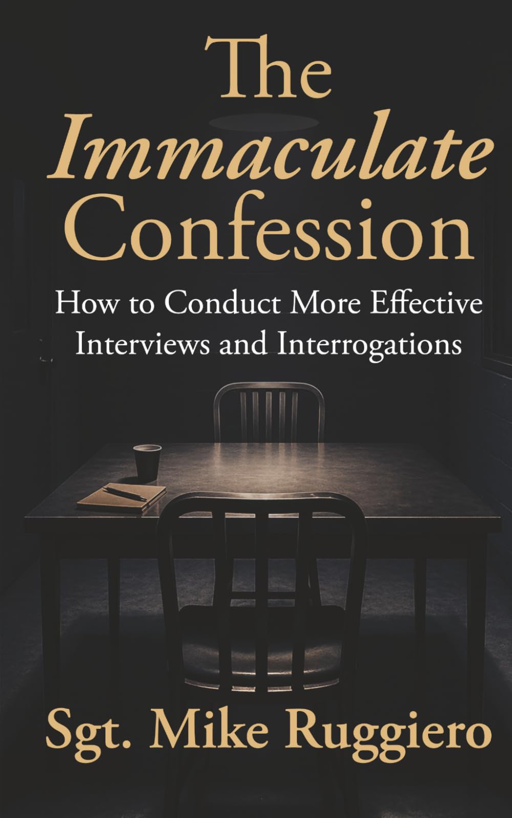 The Immaculate Confession: How to Conduct More Effective Interviews and Interrogations