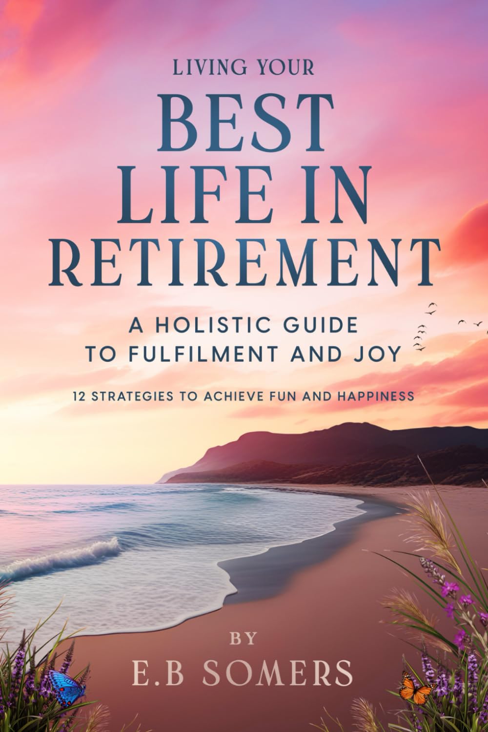 Living Your Best Life in Retirement: A Holistic Guide to Fulfillment and Joy: 12 Strategies to Achieve Fun and Happiness