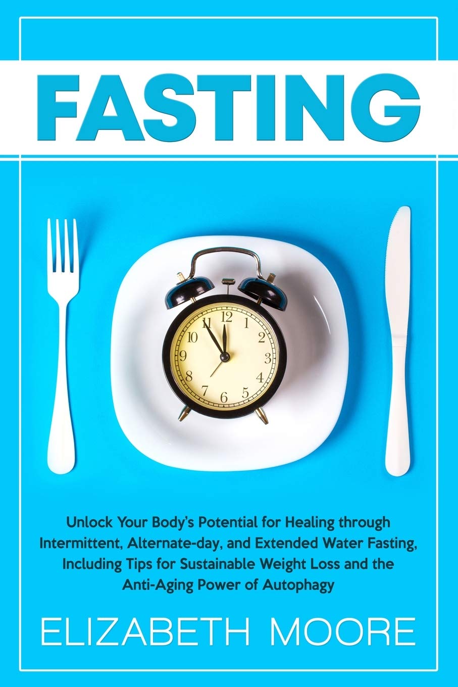 Fasting: Unlock Your Body’s Potential for Healing through Intermittent, Alternate-day, and Extended Water Fasting, Including Tips for Sustainable Weight Loss and the Anti-Aging Power of Autophagy