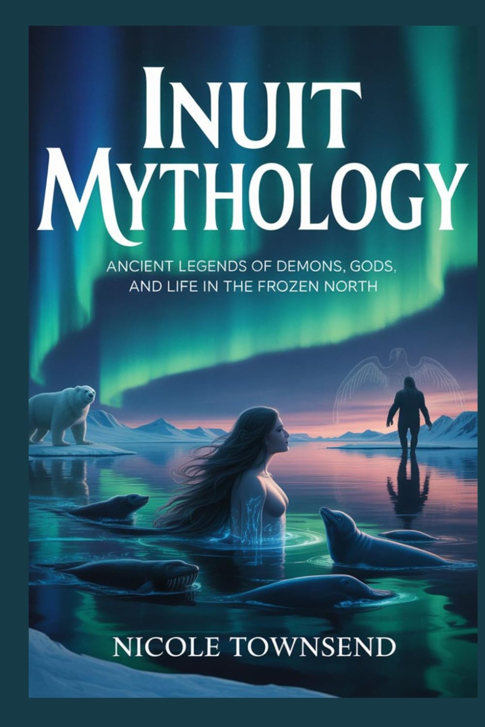INUIT MYTHOLOGY: Ancient legends of demons, gods, and life in the frozen North (World Mythologies Collection)