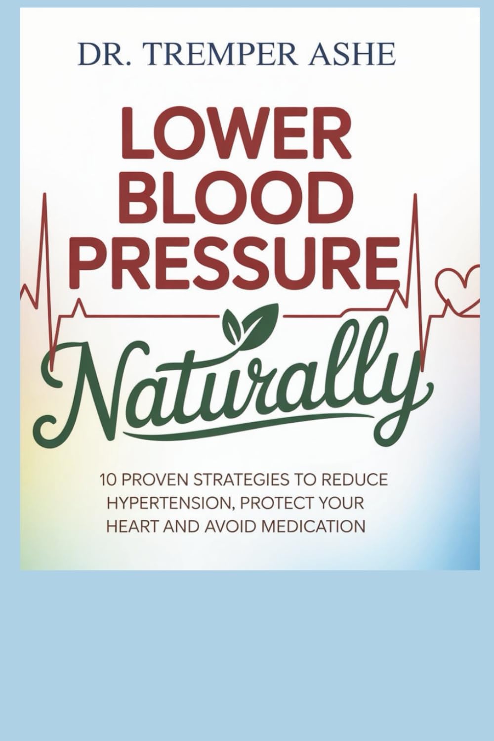 Lower Blood Pressure NATURALLY: 10 Proven Strategies to Reduce Hypertension, Protect Your Heart, and Avoid Medication (Dr. Tremper Health Books)