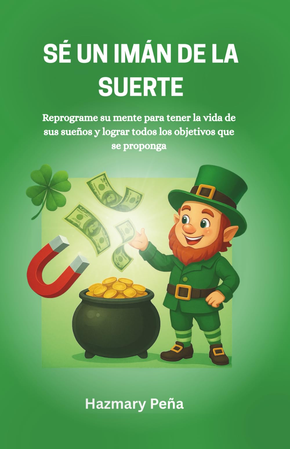 Sé un Imán de la Suerte: Como activar la suerte a través de un cambio de mentalidad, hábitos y decisiones: una guía práctica para crear oportunidades y atraer abundancia
