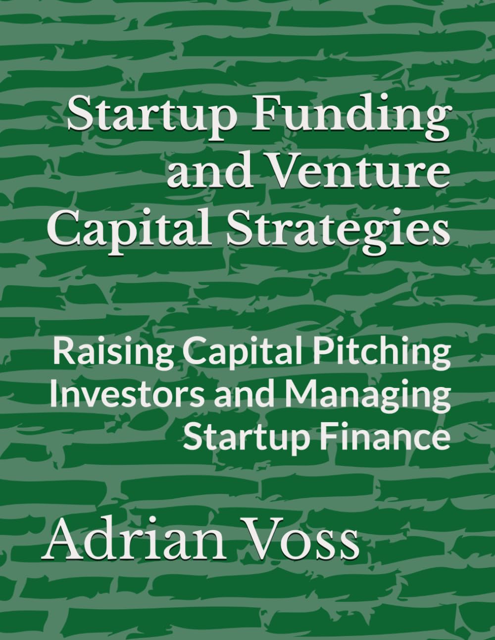 Startup Funding and Venture Capital Strategies: Raising Capital Pitching Investors and Managing Startup Finance