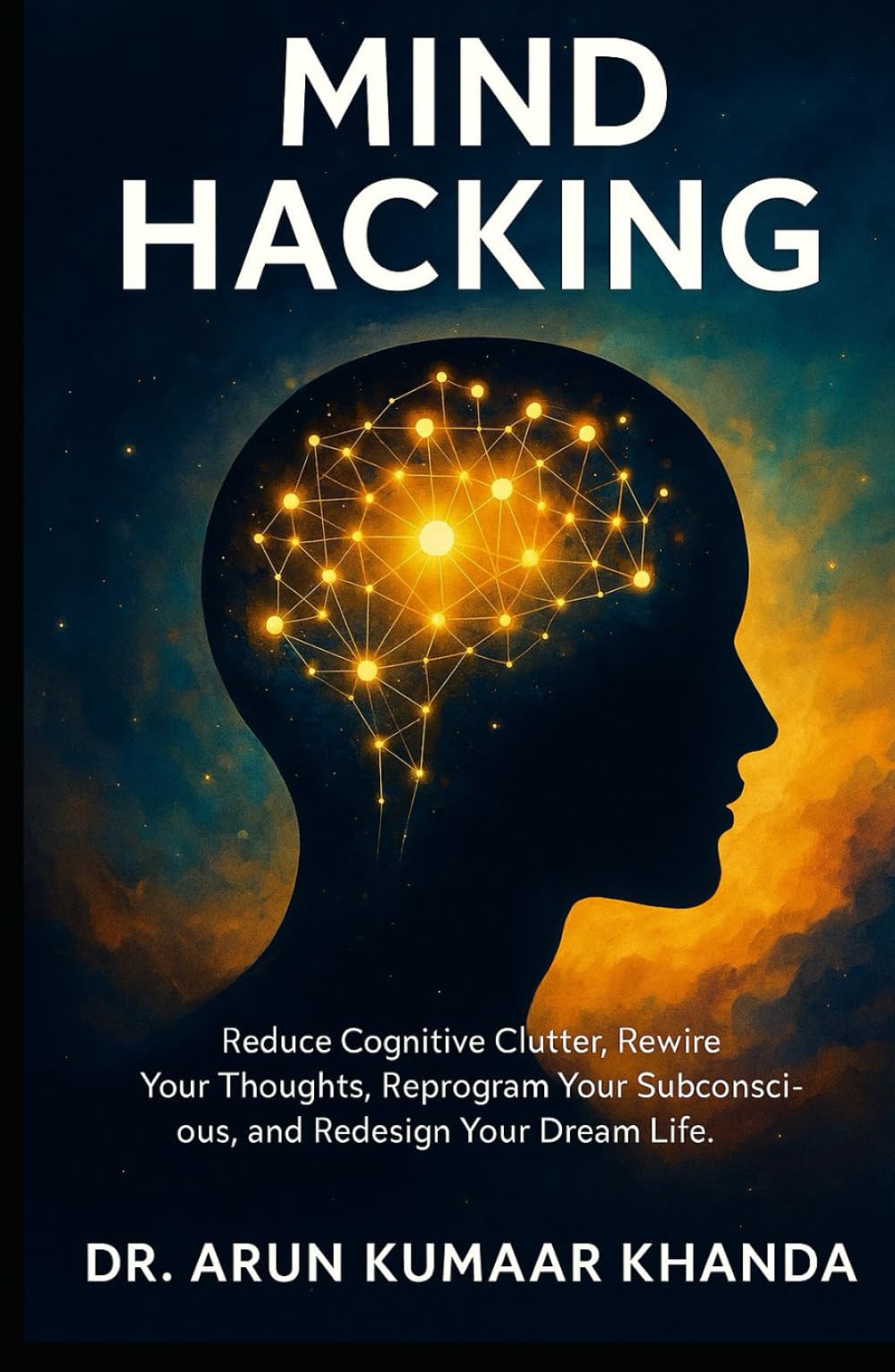 MIND HACKING: Reduce Cognitive Clutter, Rewire Your Thoughts, Reprogram Your Subconscious, and Redesign Your Dream Life. (SUCCESS AND TRANSFORMATION)