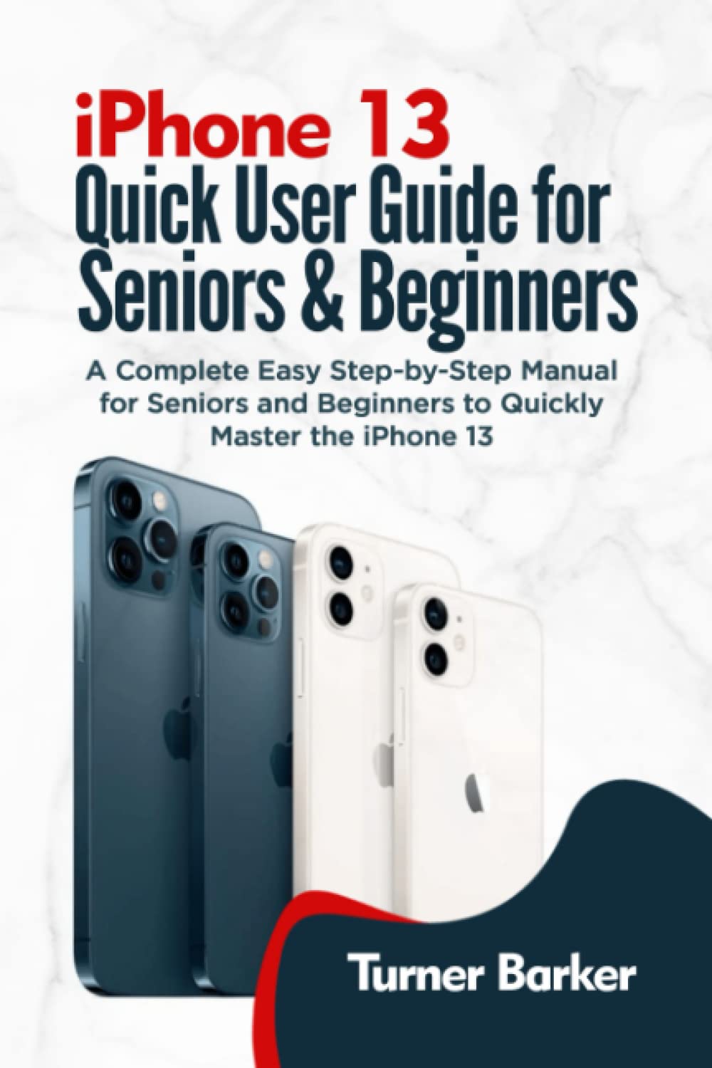 IPHONE 13 QUICK USER GUIDE FOR SENIORS AND BEGINNERS: A Complete Easy Step-by-Step Manual for Seniors and Beginners to Quickly Master the iPhone 13