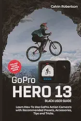 GoPro Hero 13 Black User Guide: Learn How to Use GoPro Action Camera’s with Recommended Presets, Accessories, Tips and Tricks (GoPro Hero Series)