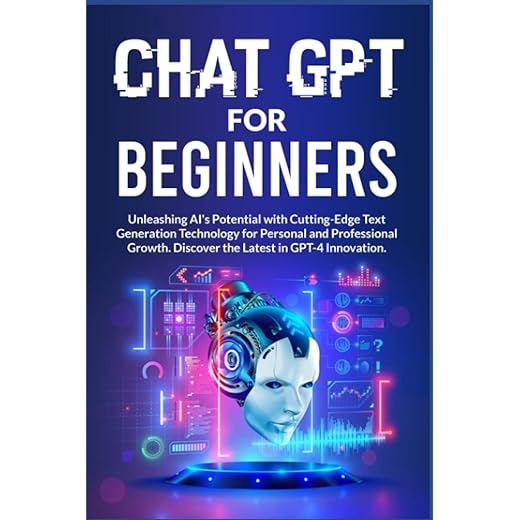 CHAT GPT FOR BEGINNERS: Unlock AI's Power with Revolutionary Text Generation Technology for Personal and Professional Growth. Featuring GPT-4 Advancements.