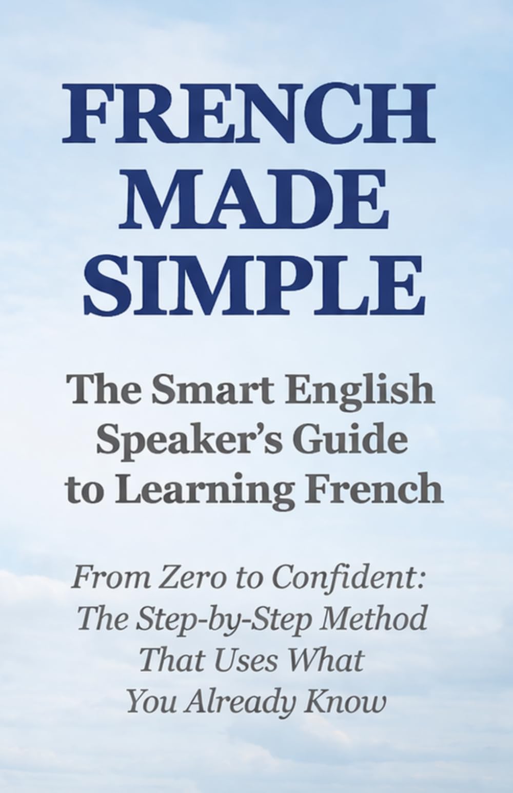 FRENCH MADE SIMPLE: The Smart English Speaker's Guide to Learning French From Zero to Confident: The Step-by-Step Method That Uses What You Already Know