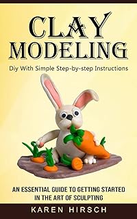 Clay Modeling: Diy With Simple Step-by-step Instructions (An Essential Guide to Getting Started in the Art of Sculpting)