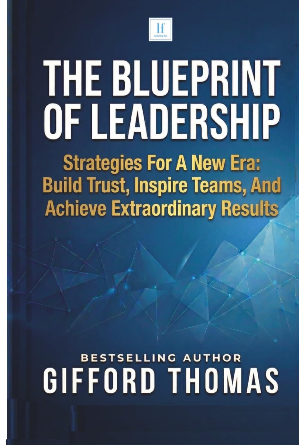 The Blueprint of Leadership: Strategies For A New Era: Build Trust, Inspire Teams and Achieve Extraordinary Results