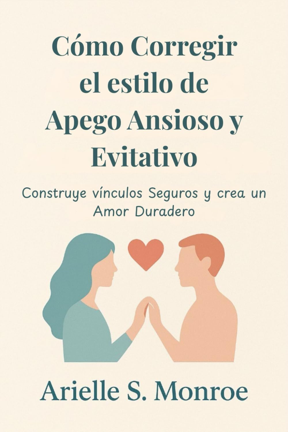Cómo Corregir el estilo de Apego Ansioso y Evitativo: Construye vínculos Seguros y crea un Amor Duradero