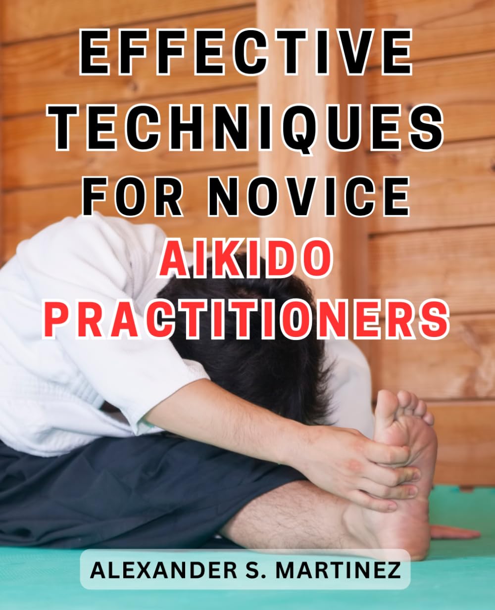 Effective Techniques for Novice Aikido Practitioners: Unlock the Secrets of Aikido Mastery: Proven Strategies for Beginner Aikido Enthusiasts