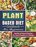 Plant Based Diet Cookbook For Beginners: Healthy & Natural Recipes for Smart People on A Budget