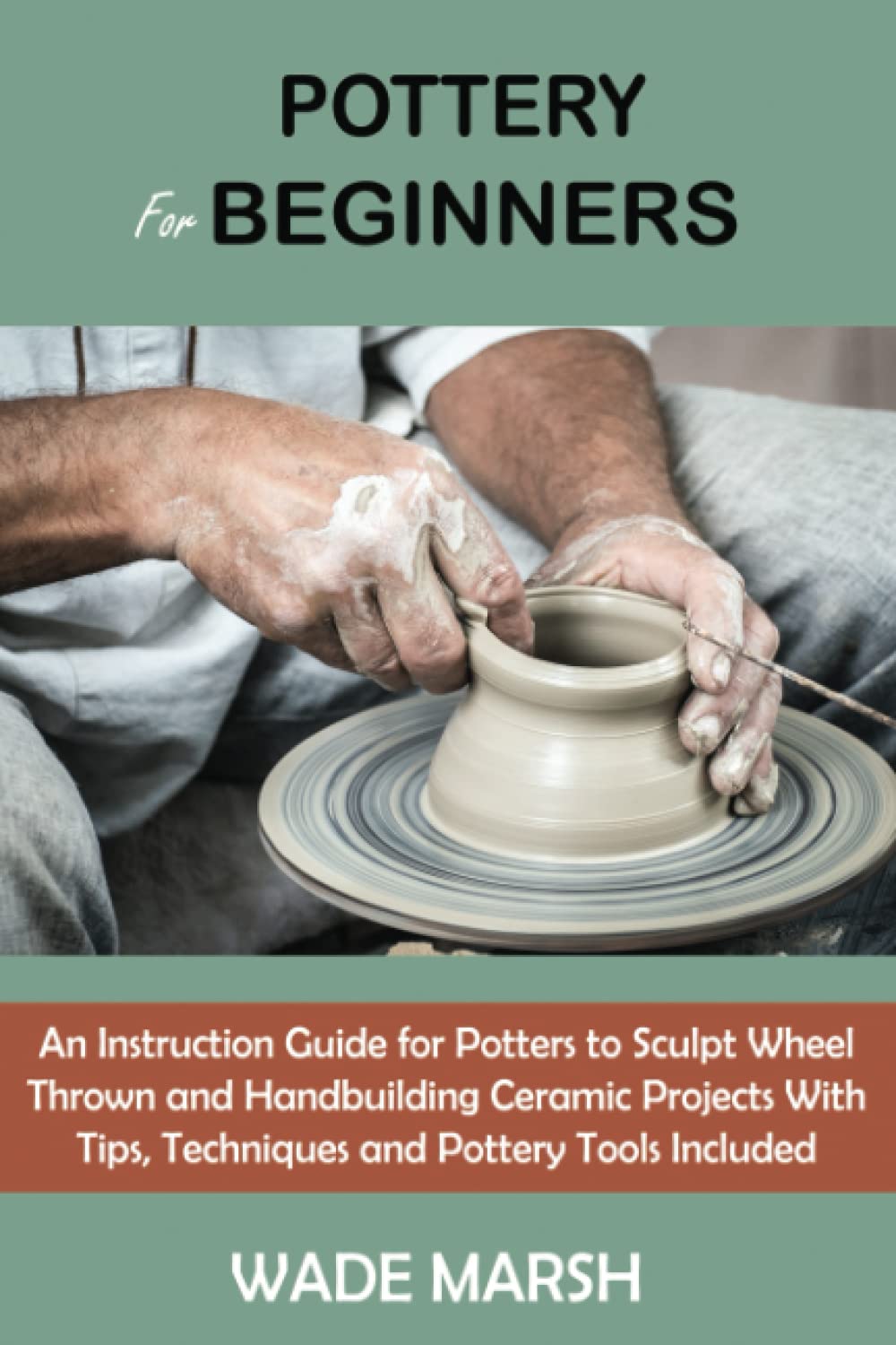 Pottery for Beginners: An Instruction Guide for Potters to Sculpt Wheel Thrown and Handbuilding Ceramic Projects With Tips, Techniques and Pottery Tools Included