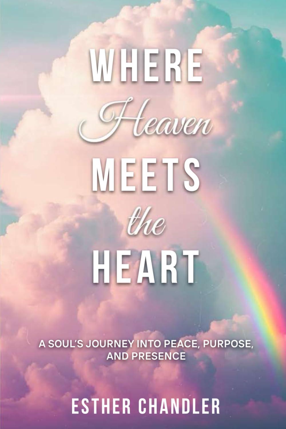 Where Heaven Meets the Heart: A Soul's Journey into Peace, Purpose, and Presence