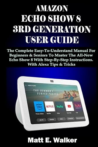 AMAZON ECHO SHOW 8 3RD GENERATION USER GUIDE: The Complete Easy-To-Understand Manual For Beginners &amp; Seniors To Master The All-New Echo Show 8 With Step-By-Step Instructions. With Alexa Tips &amp; Tricks