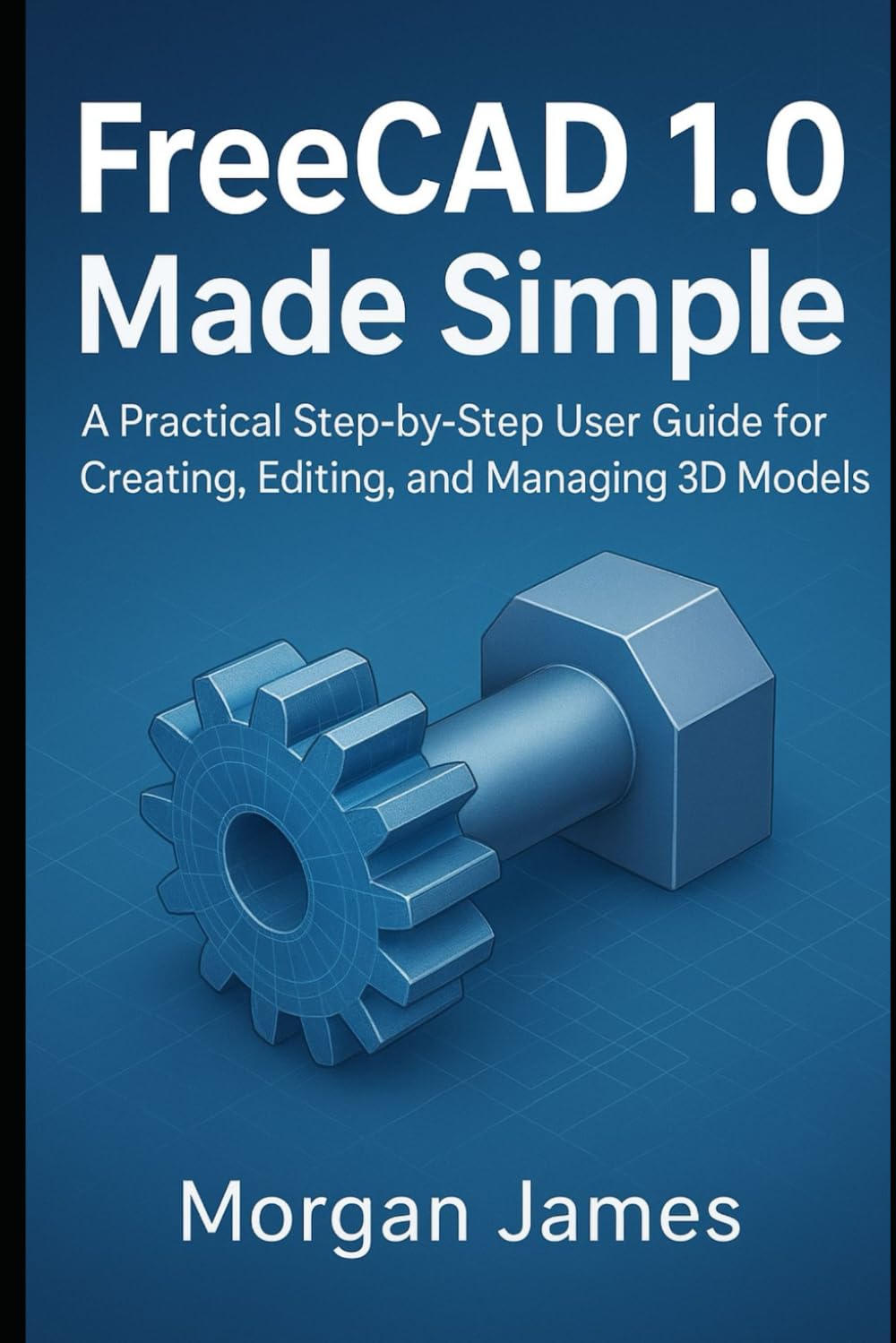 FreeCAD 1.0 Made Simple: A Practical Step-by-Step User Guide for Creating, Editing, and Managing 3D Models (Graphics and 3d printings tools review)