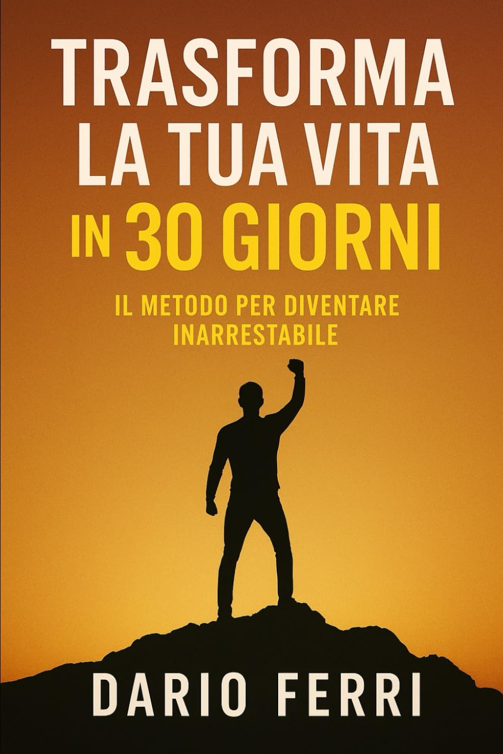 Trasforma la Tua Vita in 30 Giorni: Il Metodo per Diventare Inarrestabile