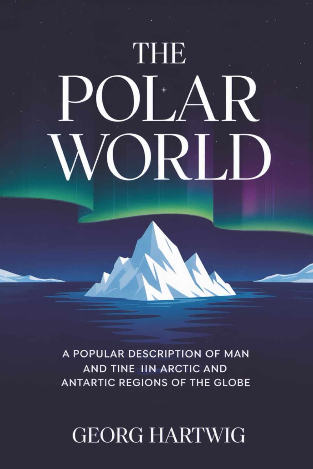 The Polar World: A Popular Description of Man and Nature in the Arctic and Antarctic Regions of the Globe: The Victorian Exploration of Ice, Life, and Light (Annotated)