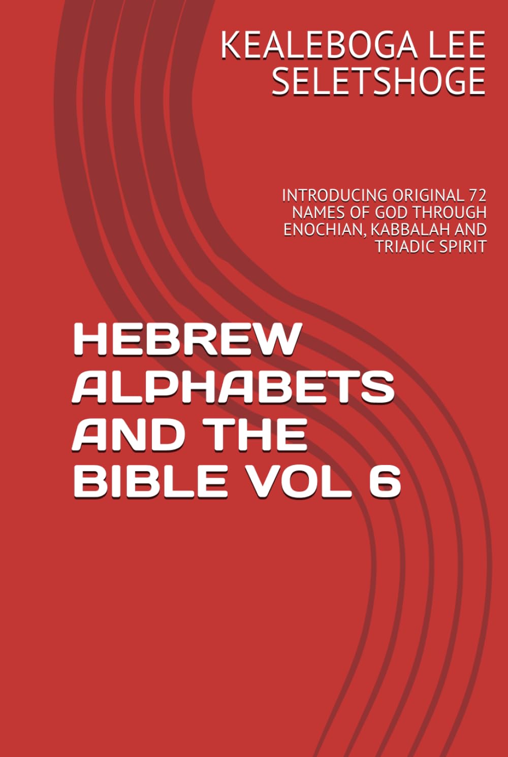 HEBREW ALPHABETS AND THE BIBLE VOL 6: INTRODUCING ORIGINAL 72 NAMES OF GOD THROUGH ENOCHIAN, KABBALAH AND TRIADIC SPIRIT