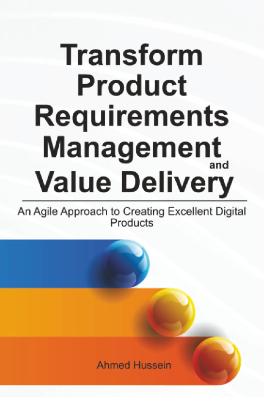 Transform Product Requirements Management and Value Delivery: An Agile Approach to Creating Excellent Digital Products