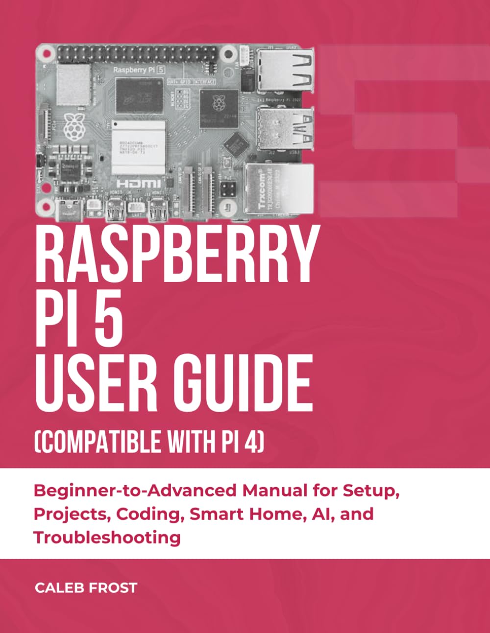 RASPBERRY PI 5 USER GUIDE (COMPATIBLE WITH PI 4): Beginner-to-Advanced Manual for Setup, Projects, Coding, Smart Home, AI, and Troubleshooting
