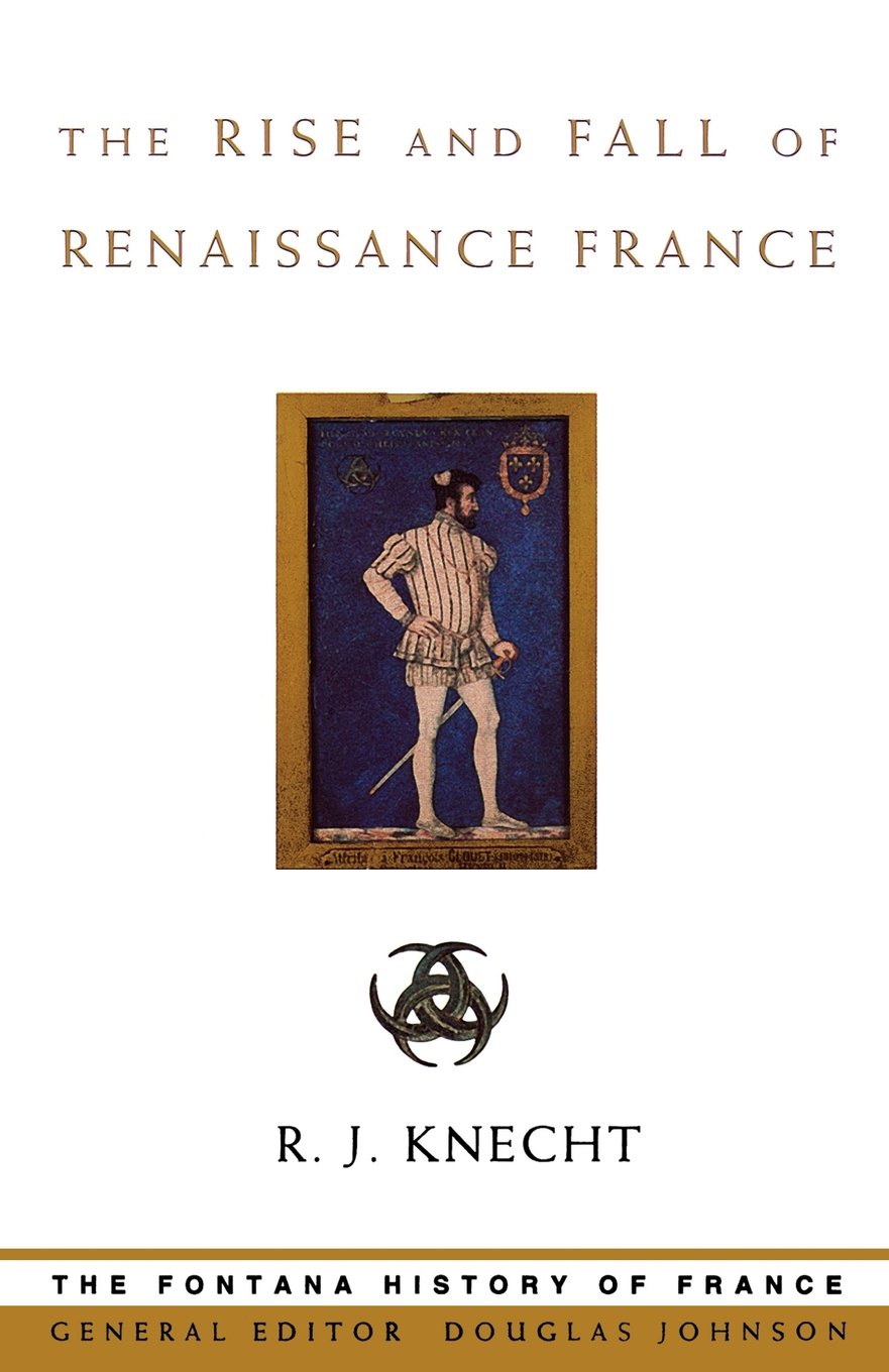 THE RISE AND FALL OF RENAISSANCE FRANCE: A Comprehensive History of the French Monarchy and the Reformation (Fontana History of France)