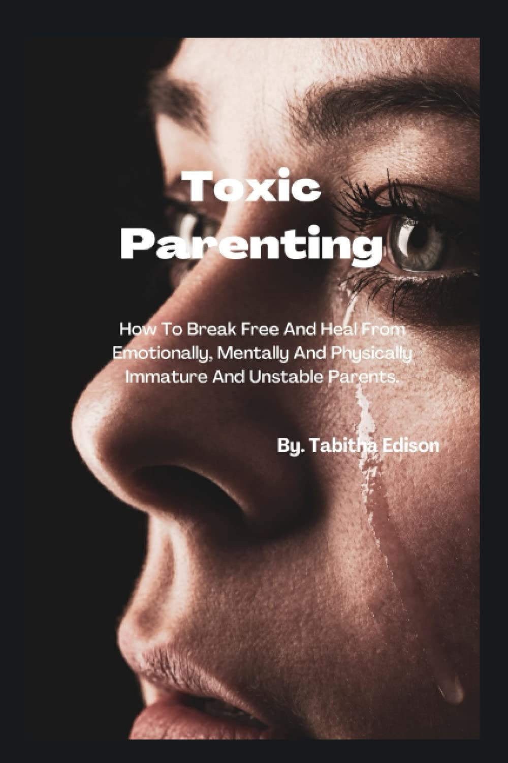 Toxic Parenting: How To Break Free And Heal From Emotionally, Mentally And Physically Immature And Unstable Parents.